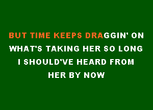 BUT TIME KEEPS DRAGGIN' 0N
WHAT'S TAKING HER SO LONG
I SHOULD'VE HEARD FROM
HER BY NOW