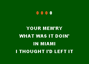 0000

YOUR MEM'RY

WHAT WAS IT DOIN'
IN MIAMI
ITHOUGHT I'D LEFT IT