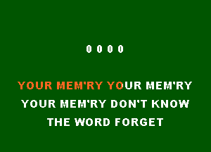 0000

YOUR MEM'RY YOUR MEM'RY
YOUR MEM'RY DON'T KNOW
THE WORD FORGET