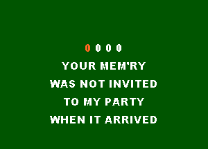 0 0 0 0
YOUR MEM'RY

WAS NOT INVITED
TO MY PARTY
WHEN IT ARRIVED