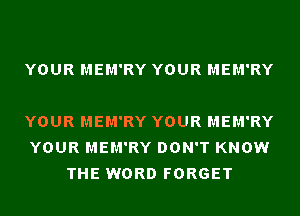 YOUR MEM'RY YOUR MEM'RY

YOUR MEM'RY YOUR MEM'RY
YOUR MEM'RY DON'T KNOW
THE WORD FORGET