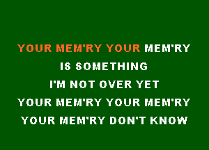 YOUR MEM'RY YOUR MEM'RY
IS SOMETHING
I'M NOT OVER YET
YOUR MEM'RY YOUR MEM'RY
YOUR MEM'RY DON'T KNOW