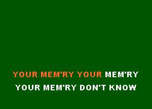 YOUR MEM'RY YOUR MEM'RY
YOUR MEM'RY DON'T KNOW