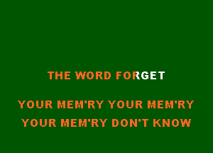 THE WORD FORGET

YOUR MEM'RY YOUR MEM'RY
YOUR MEM'RY DON'T KNOW