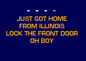 JUST GOT HOME
FROM ILLINOIS
LOCK THE FRONT DOOR
0H BOY