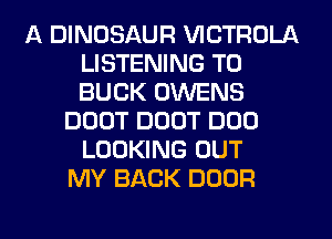 A DINOSAUR VICTROLA
LISTENING TO
BUCK OWENS

DOOT DOOT DOD
LOOKING OUT
MY BACK DOOR