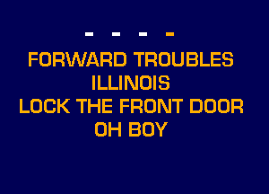 FORWARD TROUBLES
ILLINOIS
LOCK THE FRONT DOOR
0H BOY