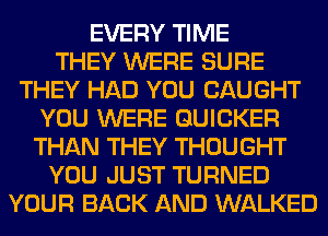 EVERY TIME
THEY WERE SURE
THEY HAD YOU CAUGHT
YOU WERE GUICKER
THAN THEY THOUGHT
YOU JUST TURNED
YOUR BACK AND WALKED