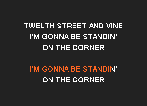 TWELTH STREET AND VINE
I'M GONNA BE STANDIN'
ON THE CORNER

I'M GONNA BE STANDIN'
ON THE CORNER