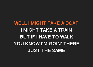 WELL I MIGHT TAKE A BOAT
I MIGHT TAKE A TRAIN

BUT IF I HAVE TO WALK
YOU KNOW I'M GOIN' THERE
JUST THE SAME