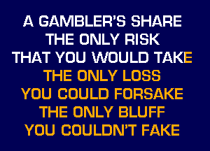 A GAMBLERB SHARE
THE ONLY RISK
THAT YOU WOULD TAKE
THE ONLY LOSS
YOU COULD FORSAKE
THE ONLY BLUFF
YOU COULDN'T FAKE