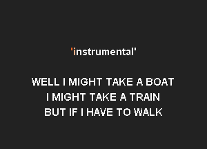 'instrumental'

WELL I MIGHT TAKE A BOAT
IMIGHT TAKE A TRAIN
BUT IF I HAVE TO WALK