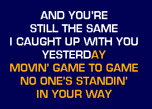 AND YOU'RE
STILL THE SAME
I CAUGHT UP WITH YOU
YESTERDAY
MOVIM GAME T0 GAME
NO ONE'S STANDIN'
IN YOUR WAY