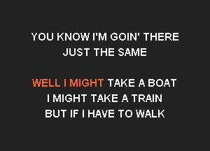 YOU KNOW I'M GOIN' THERE
JUST THE SAME

WELL I MIGHT TAKE A BOAT
I MIGHT TAKE A TRAIN
BUT IF I HAVE TO WALK