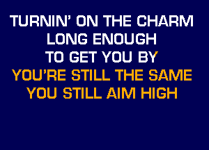 TURNIN' ON THE CHARM
LONG ENOUGH
TO GET YOU BY
YOU'RE STILL THE SAME
YOU STILL AIM HIGH