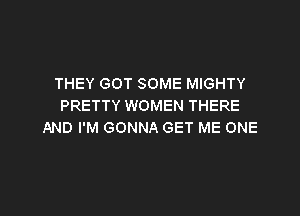 THEY GOT SOME MIGHTY
PRETTY WOMEN THERE

AND I'M GONNA GET ME ONE