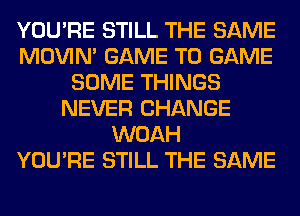 YOU'RE STILL THE SAME
MOVIM GAME T0 GAME
SOME THINGS
NEVER CHANGE
WOAH
YOU'RE STILL THE SAME