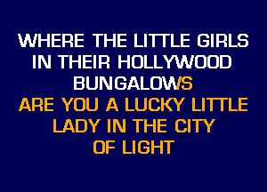 WHERE THE LITTLE GIRLS
IN THEIR HOLLYWOOD
BUNGALOWS
ARE YOU A LUCKY LI'ITLE
LADY IN THE CITY
OF LIGHT