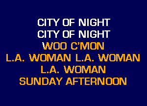 CITY OF NIGHT
CITY OF NIGHT
WOO C'MON
LA. WOMAN LA. WOMAN
LA. WOMAN
SUNDAY AFTERNOON