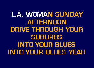 LA. WOMAN SUNDAY
AFTERNOON
DRIVE THROUGH YOUR
SUBURBS
INTO YOUR BLUES
INTO YOUR BLUES YEAH