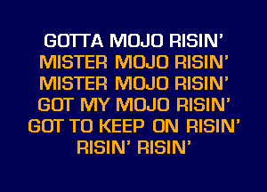 GO'ITA MOJO RISIN'
MISTER MOJO RISIN'
MISTER MOJO RISIN'
GOT MY MOJO RISIN'
GOT TO KEEP ON RISIN'
RISIN' RISIN'