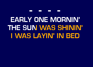 EARLY ONE MORNIM
THE SUN WAS SHINIM
I WAS LAYIN' IN BED