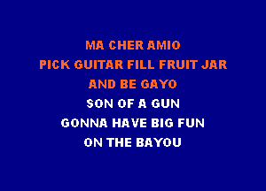 MA CHER AMIO
PICK GUITAR FILL FRUIT JAR
AND BE GAYO

SON OF A GUN
GONNA HAVE BIG FUN
ON THE BAYOU