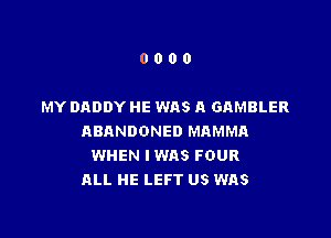 0000

MY DADDY HE WAS A GAMBLER

ABANDONED MAMMA
WHEN IWAS FOUR
ALL HE LEFT US WAS
