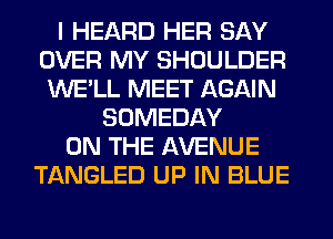 I HEARD HER SAY
OVER MY SHOULDER
WE'LL MEET AGAIN
SOMEDAY
ON THE AVENUE
TANGLED UP IN BLUE