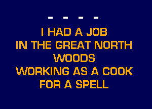 I HAD A JOB
IN THE GREAT NORTH

WOODS
WORKING AS A COOK
FOR A SPELL