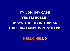 I'M JOHNNY CASH
YES I'M ROLLIN'
DOWN THE TRAIN TRACKS

HOLD ON IAIN'T COMIN' BACK

HELLO HELLO