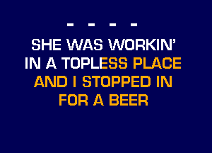 SHE WAS WORKIN'
IN A TOPLESS PLACE
AND I STOPPED IN
FOR A BEER