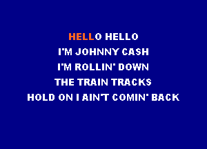 HELLO HELLO
I'M JOHNNY CASH
I'M ROLLIN' DOWN

THE TRAIN TRACKS
HOLD ON I AIN'T COMIN' BACK