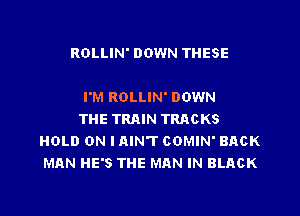 ROLLIN' DOWN THESE

I'M ROLLIN' DOWN

THE TRAIN TRACKS
HOLD ON I RIN'I' COMIN' BACK
MAN HE'S THE MAN IN BLACK