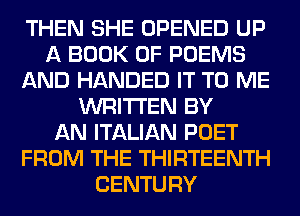 THEN SHE OPENED UP
A BOOK OF POEMS
AND HANDED IT TO ME
WRITTEN BY
AN ITALIAN POET
FROM THE THIRTEENTH
CENTURY
