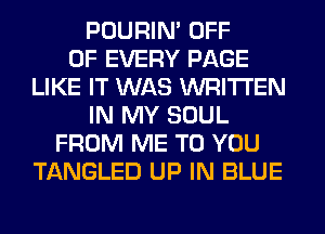 POURIN' OFF
OF EVERY PAGE
LIKE IT WAS WRITTEN
IN MY SOUL
FROM ME TO YOU
TANGLED UP IN BLUE