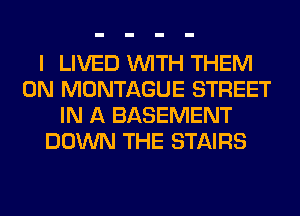 I LIVED WITH THEM
ON MONTAGUE STREET
IN A BASEMENT
DOWN THE STAIRS
