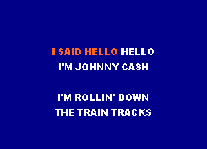 I SAID HELLO HELLO
I'M JOHNNY CASH

I'M ROLLIN' DOWN
THE TRAIN TRACKS