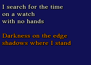 I search for the time
on a watch
with no hands

Darkness on the edge
shadows where I stand