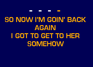 30 NOW I'M GOIN' BACK
AGAIN

I GOT TO GET TO HER
SDMEHOW