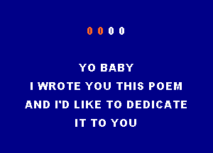 0000

Y0 BABY

IWROTE YOU THIS POEM
AND I'D LIKE TO DEDICATE
IT TO YOU