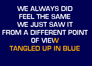 WE ALWAYS DID
FEEL THE SAME
WE JUST SAW IT
FROM A DIFFERENT POINT
OF VIEW
TANGLED UP IN BLUE