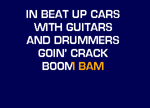 IN BEAT UP CARS
WITH GUITARS
AND DRUMMERS
GDIN' CRACK

BOOM BAM