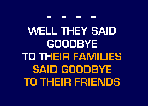 WELL THEY SAID
GOODBYE
TO THEIR FAMILIES
SAID GOODBYE
TO THEIR FRIENDS
