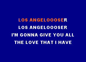 L06 ANGELOOOSER
L05 ANGELOOOSER

I'M GONNA GIVE YOU ALL
THE LOVE THAT I HAVE