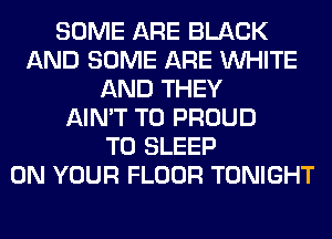 SOME ARE BLACK
AND SOME ARE WHITE
AND THEY
AIN'T T0 PROUD
TO SLEEP
ON YOUR FLOOR TONIGHT