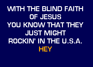 WITH THE BLIND FAITH
OF JESUS
YOU KNOW THAT THEY
JUST MIGHT
ROCKIN' IN THE U.S.A.
HEY
