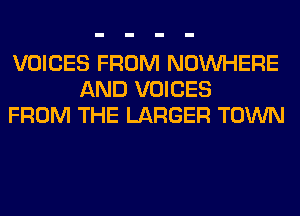 VOICES FROM NOUVHERE
AND VOICES
FROM THE LARGER TOWN