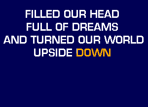 FILLED OUR HEAD
FULL OF DREAMS
AND TURNED OUR WORLD
UPSIDE DOWN