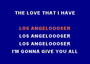 THE LOVE THAT I HAVE

L08 ANGELOOOSER

L08 ANGELOOOSER

LOS ANGELOOOSER
I'M GONNA GIVE YOU ALL
